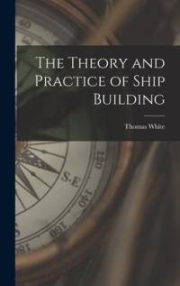 The Theory and Practice of Ship Building av Thomas White