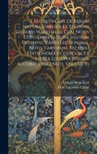 T. Lucretii Cari De Rerum Natura Libri Sex Ex Editioni Gilberti Wakefieldi, Cum Notis Et Interpretatione In Usum Delphini, Variis Lectionibus, Notis V av Titus Lucretius Carus