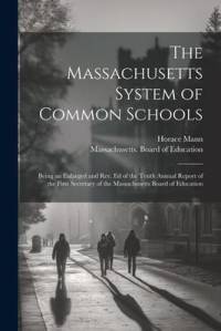The Massachusetts System of Common Schools: Being an Enlarged and Rev. Ed of the Tenth Annual Report of the First Secretary of the Massachusetts Board av Horace Mann