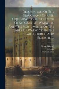 Description Of The Beauchamp Chapel, Adjoining To The Church Of St. Mary, At Warwick. And The Monuments Of The Earls Of Warwick, In The Said Church An av Richard Gough