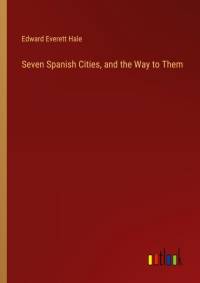 Seven Spanish Cities, and the Way to Them av Edward Everett Hale