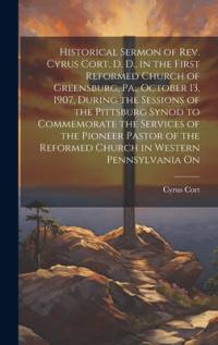 Historical Sermon of Rev. Cyrus Cort, D. D., in the First Reformed Church of Greensburg, Pa., October 13, 1907, During the Sessions of the Pittsburg Synod to Commemorate the Services of the Pioneer Pastor of the Reformed Church in Western Pennsylvania On av Cyrus Cort