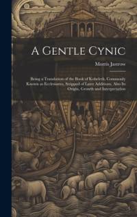 A Gentle Cynic; Being a Translation of the Book of Koheleth, Commonly Known as Ecclesiastes, Stripped of Later Additions, Also its Origin, Growth and Interpretation av Morris Jastrow