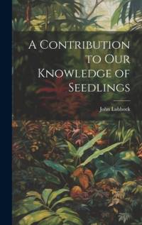 A Contribution to Our Knowledge of Seedlings av John Lubbock