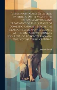Veterinary Notes Delivered by Prof. A. Smith, V.S., on the Causes, Symptoms and Treatment of the Diseases of Domestic Animals, Before the Class of Veterinary Students, at the Ontario Veterinary College, of Toronto, Canada, During the Terms of 1890-91 av Andrew Smith