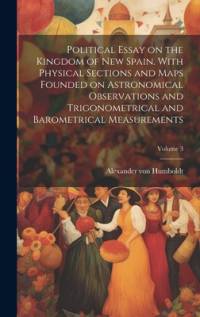 Political Essay on the Kingdom of New Spain. With Physical Sections and Maps Founded on Astronomical Observations and Trigonometrical and Barometrical Measurements; Volume 3 av Alexander von Humboldt