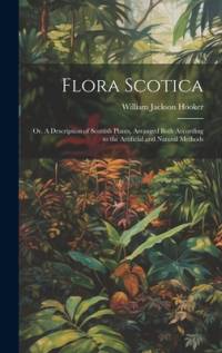 Flora Scotica; or, A Description of Scottish Plants, Arranged Both According to the Artificial and Natural Methods av William Jackson Hooker
