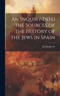An Inquiry Into the Sources of the History of the Jews in Spain av Joseph Jacobs