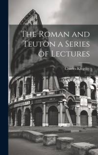 The Roman and Teuton a Series of Lectures av Charles Kingsley
