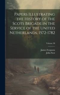 Papers Illustrating the History of the Scots Brigade in the Service of the United Netherlands, 1572-1782; Volume 38 av James Ferguson