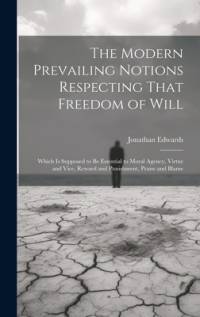The Modern Prevailing Notions Respecting That Freedom of Will av Jonathan Edwards