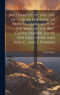 An Example of 'the Life of God in the Soul of Man' [A Diary Kept by the Wife of the Rev. Gavin Parker, Ed. by Her Daughter and Son, G. and J. Parker] av Gavin Parker