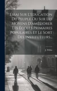 Essai Sur L'éducation Du Peuple Ou Sur Les Moyens D'améliorer Les Écoles Primaires Populaires Et Le Sort Des Instituteurs... av J Willm