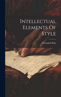 Intellectual Elements Of Style av Alexander Bain