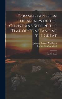 Commentaries on the Affairs of the Christians Before the Time of Constantine the Great; or, An Enlar av Johann Lorenz Mosheim