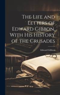 The Life and Letters of Edward Gibbon, With his History of the Crusades av Edward Gibbon