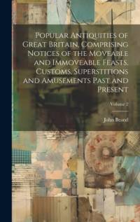 Popular Antiquities of Great Britain, Comprising Notices of the Moveable and Immoveable Feasts, Customs, Superstitions and Amusements Past and Present; Volume 2 av John Brand