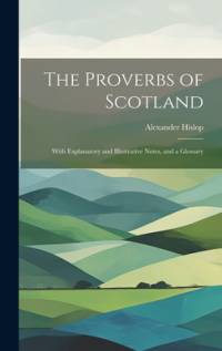 The Proverbs of Scotland; With Explanatory and Illustrative Notes, and a Glossary av Alexander Hislop