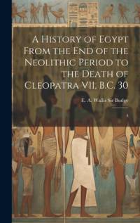A History of Egypt From the end of the Neolithic Period to the Death of Cleopatra VII, B.C. 30 av E a Wallis Budge