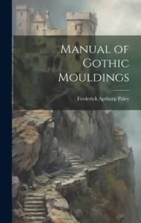 Manual of Gothic Mouldings av Frederick Apthorp Paley