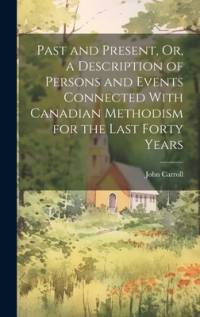 Past and Present, Or, a Description of Persons and Events Connected With Canadian Methodism for the Last Forty Years av John Carroll