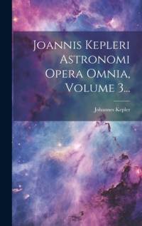 Joannis Kepleri Astronomi Opera Omnia, Volume 3... av Johannes Kepler