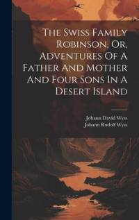 The Swiss Family Robinson, Or, Adventures Of A Father And Mother And Four Sons In A Desert Island av Johann David Wyss