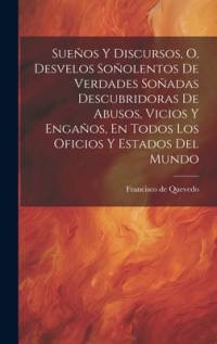 Sueños Y Discursos, O, Desvelos Soñolentos De Verdades Soñadas Descubridoras De Abusos, Vicios Y Engaños, En Todos Los Oficios Y Estados Del Mundo av Francisco De Quevedo
