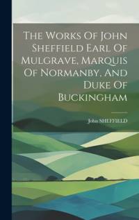 The Works Of John Sheffield Earl Of Mulgrave, Marquis Of Normanby, And Duke Of Buckingham av John Sheffield