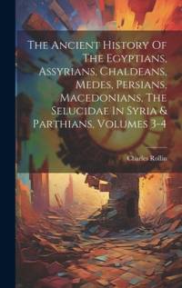 The Ancient History Of The Egyptians, Assyrians, Chaldeans, Medes, Persians, Macedonians, The Selucidae In Syria & Parthians, Volumes 3-4 av Charles Rollin