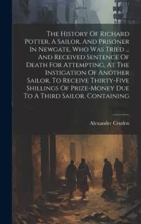 The History Of Richard Potter, A Sailor, And Prisoner In Newgate, Who Was Tried ... And Received Sentence Of Death For Attempting, At The Instigation Of Another Sailor, To Receive Thirty-five Shillings Of Prize-money Due To A Third Sailor. Containing av Alexander Cruden