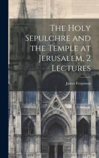 The Holy Sepulchre and the Temple at Jerusalem, 2 Lectures av James Fergusson