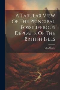A Tabular View Of The Principal Fossiliferous Deposits Of The British Isles av John Morris