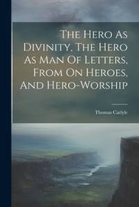 The Hero As Divinity, The Hero As Man Of Letters, From On Heroes, And Hero-worship av Thomas Carlyle