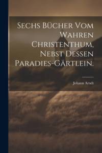 Sechs Bücher vom wahren Christenthum, nebst dessen Paradies-Gärtlein. av Johann Arndt
