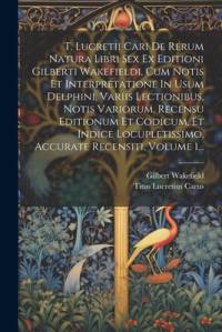 T. Lucretii Cari De Rerum Natura Libri Sex Ex Editioni Gilberti Wakefieldi, Cum Notis Et Interpretatione In Usum Delphini, Variis Lectionibus, Notis Variorum, Recensu Editionum Et Codicum, Et Indice Locupletissimo, Accurate Recensiti, Volume 1... av Titus Lucretius Carus
