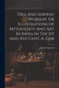 Tree And Serpent Worship, Or Illustrations Of Mythology And Art In India In The 1st And 4th Cent. A. Chr av James Fergusson