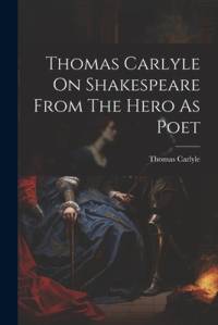 Thomas Carlyle On Shakespeare From The Hero As Poet av Thomas Carlyle