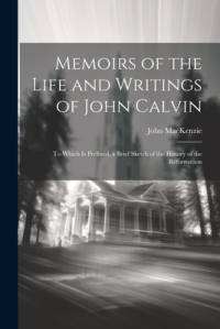 Memoirs of the Life and Writings of John Calvin av John Mackenzie