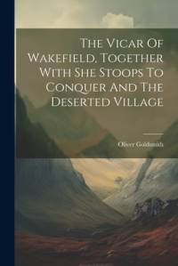 The Vicar Of Wakefield, Together With She Stoops To Conquer And The Deserted Village av Oliver Goldsmith