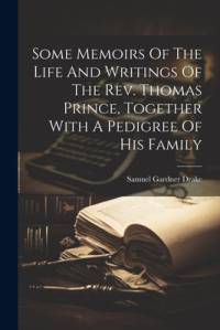 Some Memoirs Of The Life And Writings Of The Rev. Thomas Prince, Together With A Pedigree Of His Family av Samuel Gardner Drake