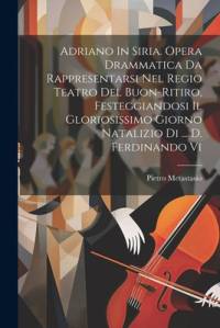 Adriano In Siria. Opera Drammatica Da Rappresentarsi Nel Regio Teatro Del Buon-ritiro, Festeggiandosi Il Gloriosissimo Giorno Natalizio Di ... D. Ferdinando Vi av Pietro Metastasio