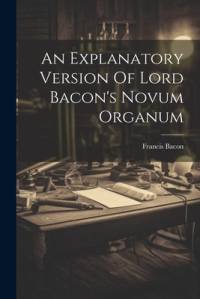 An Explanatory Version Of Lord Bacon's Novum Organum av Francis Bacon