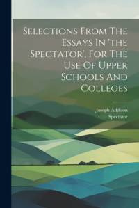 Selections From The Essays In 'the Spectator', For The Use Of Upper Schools And Colleges av Joseph Addison