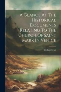 A Glance At The Historical Documents Relating To The Church Of Saint Mark In Venice av William Scott
