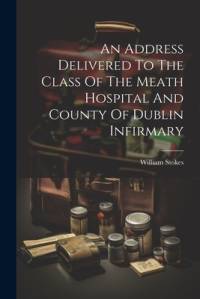 An Address Delivered To The Class Of The Meath Hospital And County Of Dublin Infirmary av William Stokes