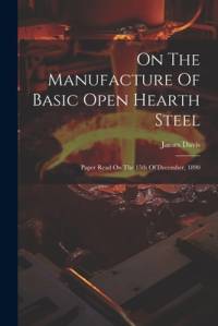 On The Manufacture Of Basic Open Hearth Steel av James Davis