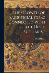 The Growth of Sacrificial Ideas Connected With the Holy Eucharist av David Morris