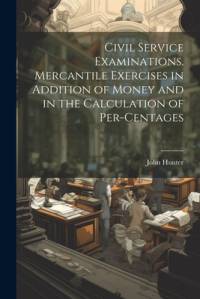 Civil Service Examinations. Mercantile Exercises in Addition of Money and in the Calculation of Per-Centages av John Hunter