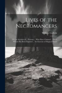 Lives of the Necromancers; Or, an Account of ... Persons ... Who Have Claimed ... Or to Whom Has Been Imputed ... the Exercise of Magical Power av William Godwin